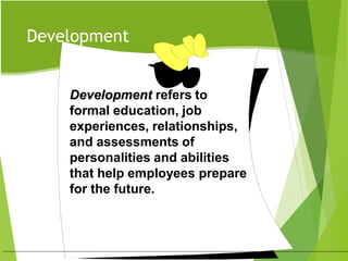 Development
Development refers to
formal education, job
experiences, relationships,
and assessments of
personalities and abilities
that help employees prepare
for the future.
 