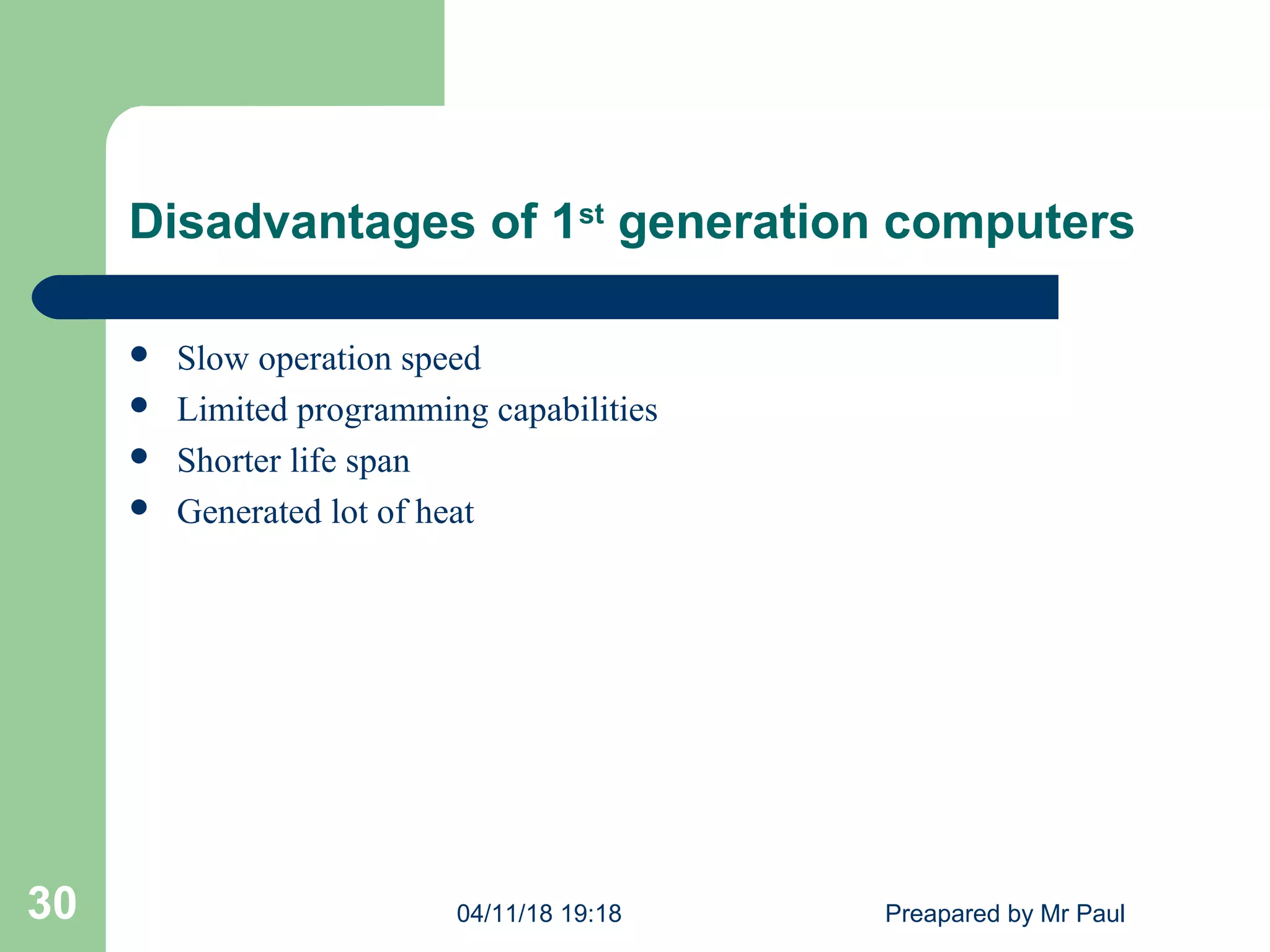 Disadvantages of 1st
generation computers
 Slow operation speed
 Limited programming capabilities
 Shorter life span
 Generated lot of heat
04/11/18 19:18 Preapared by Mr Paul30
 