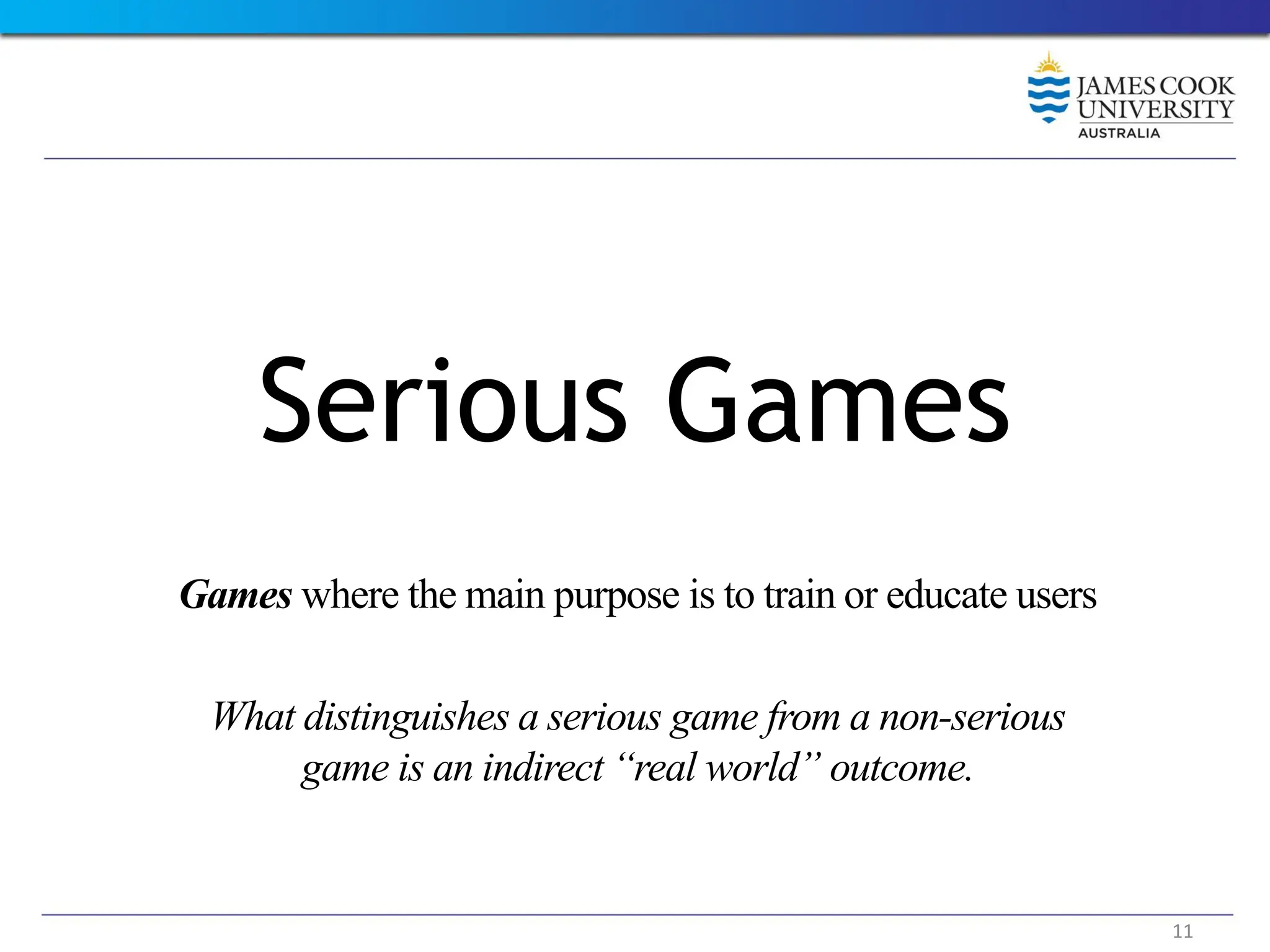 Serious Games
Games where the main purpose is to train or educate users
What distinguishes a serious game from a non-serious
game is an indirect “real world” outcome.
11
 