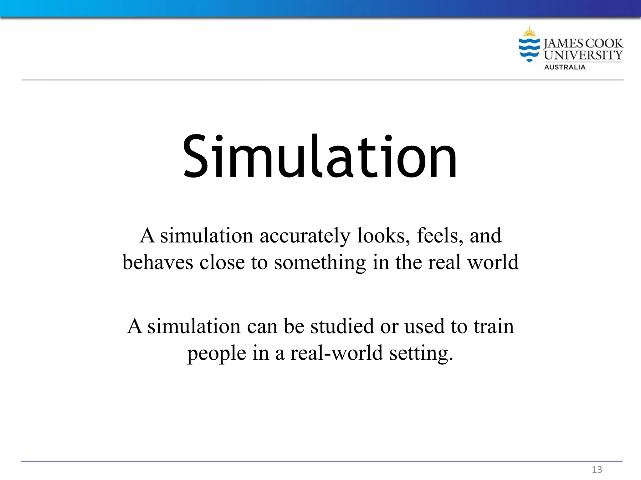 Simulation
A simulation accurately looks, feels, and
behaves close to something in the real world
A simulation can be studied or used to train
people in a real-world setting.
13
 