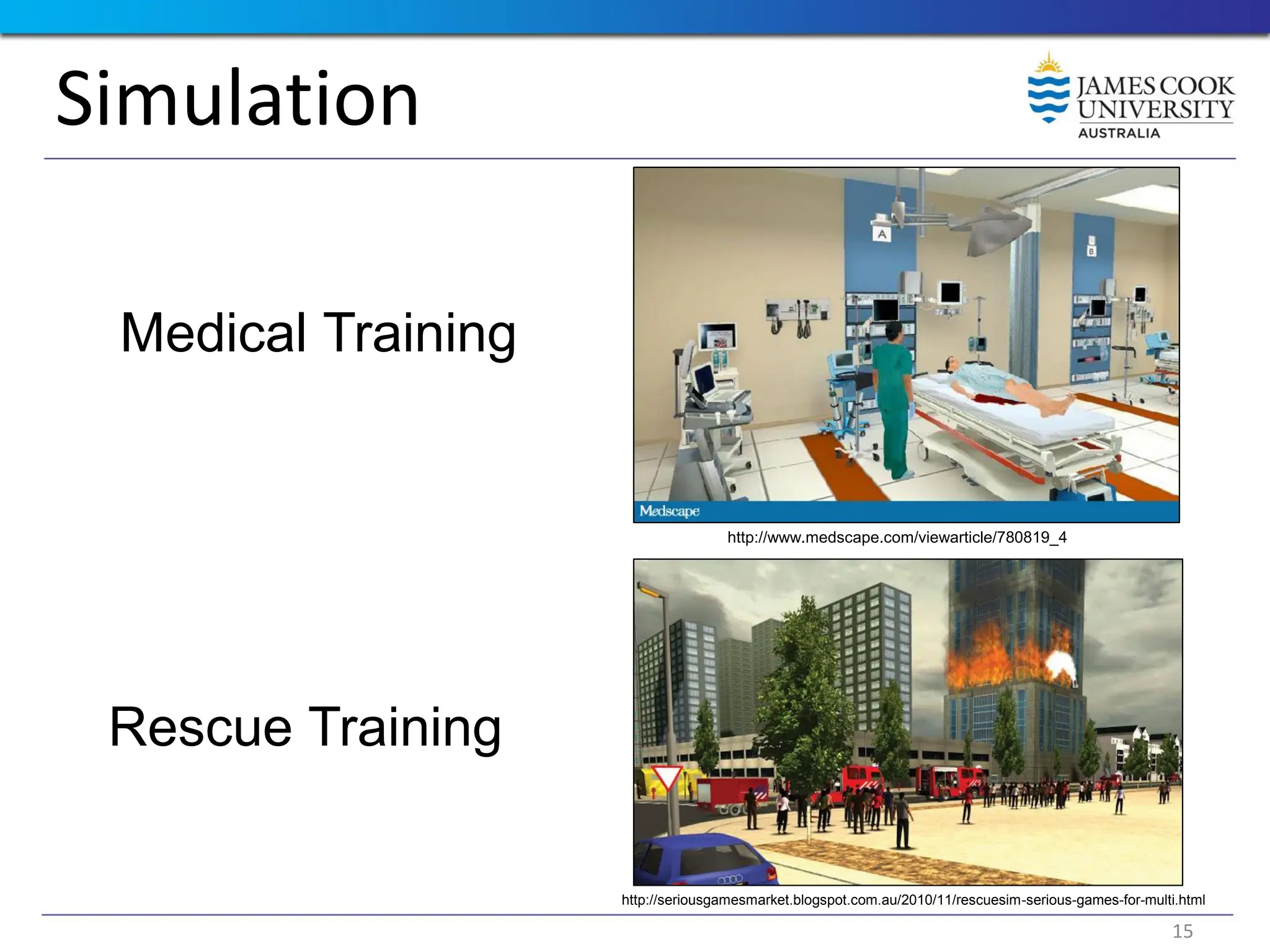 Simulation
Medical Training
Rescue Training
http://seriousgamesmarket.blogspot.com.au/2010/11/rescuesim-serious-games-for-multi.html
http://www.medscape.com/viewarticle/780819_4
15
 