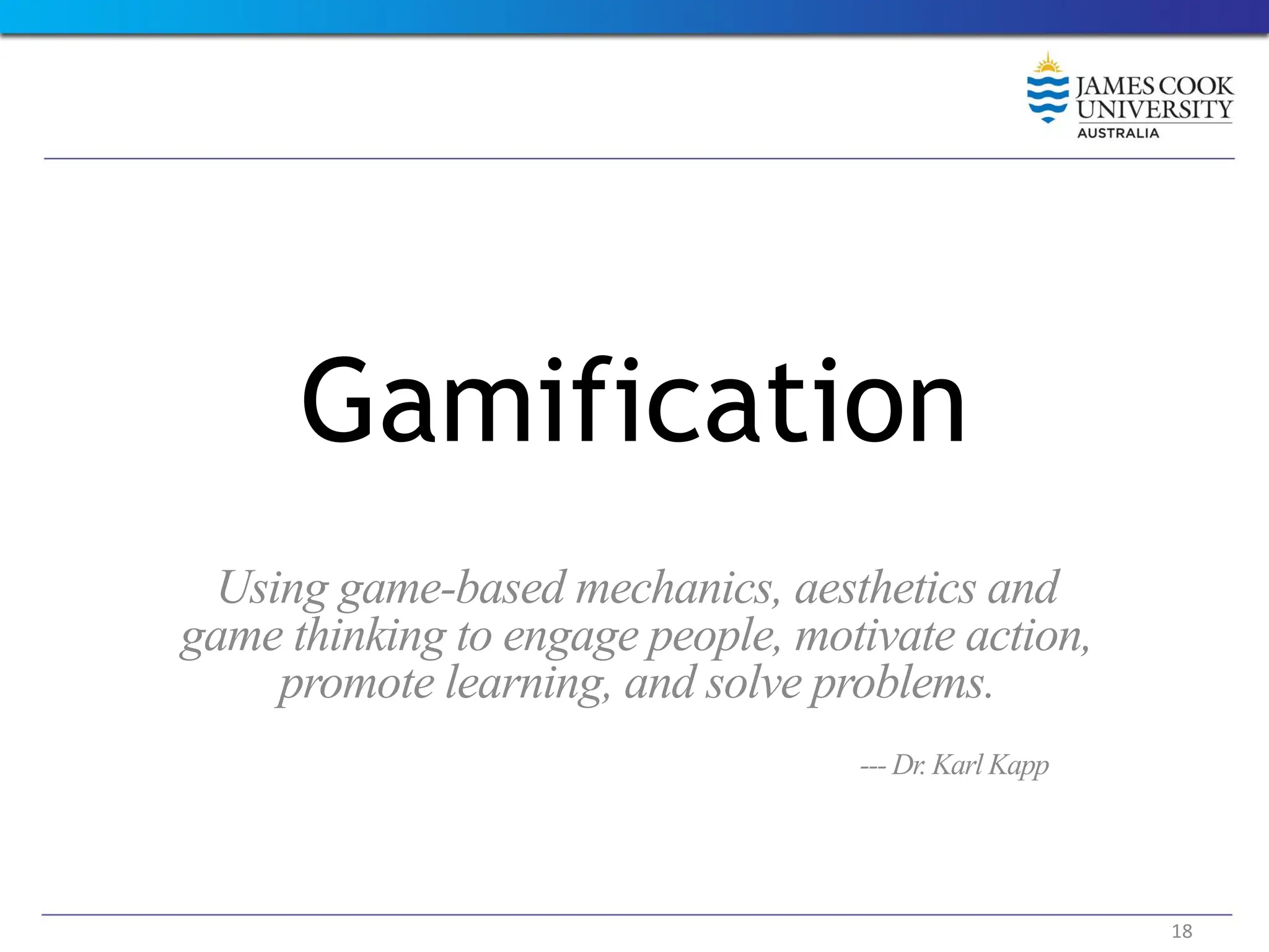 Gamification
Using game-based mechanics, aesthetics and
game thinking to engage people, motivate action,
promote learning, and solve problems.
--- Dr. Karl Kapp
18
 