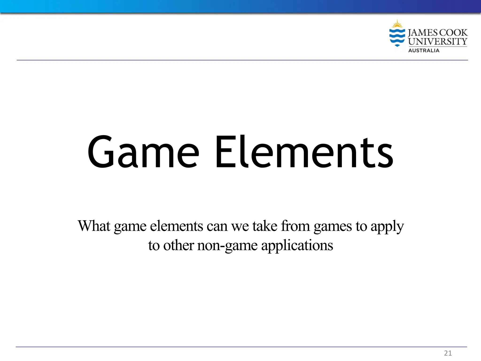 Game Elements
What game elements can we take from games to apply
to other non-game applications
21
 