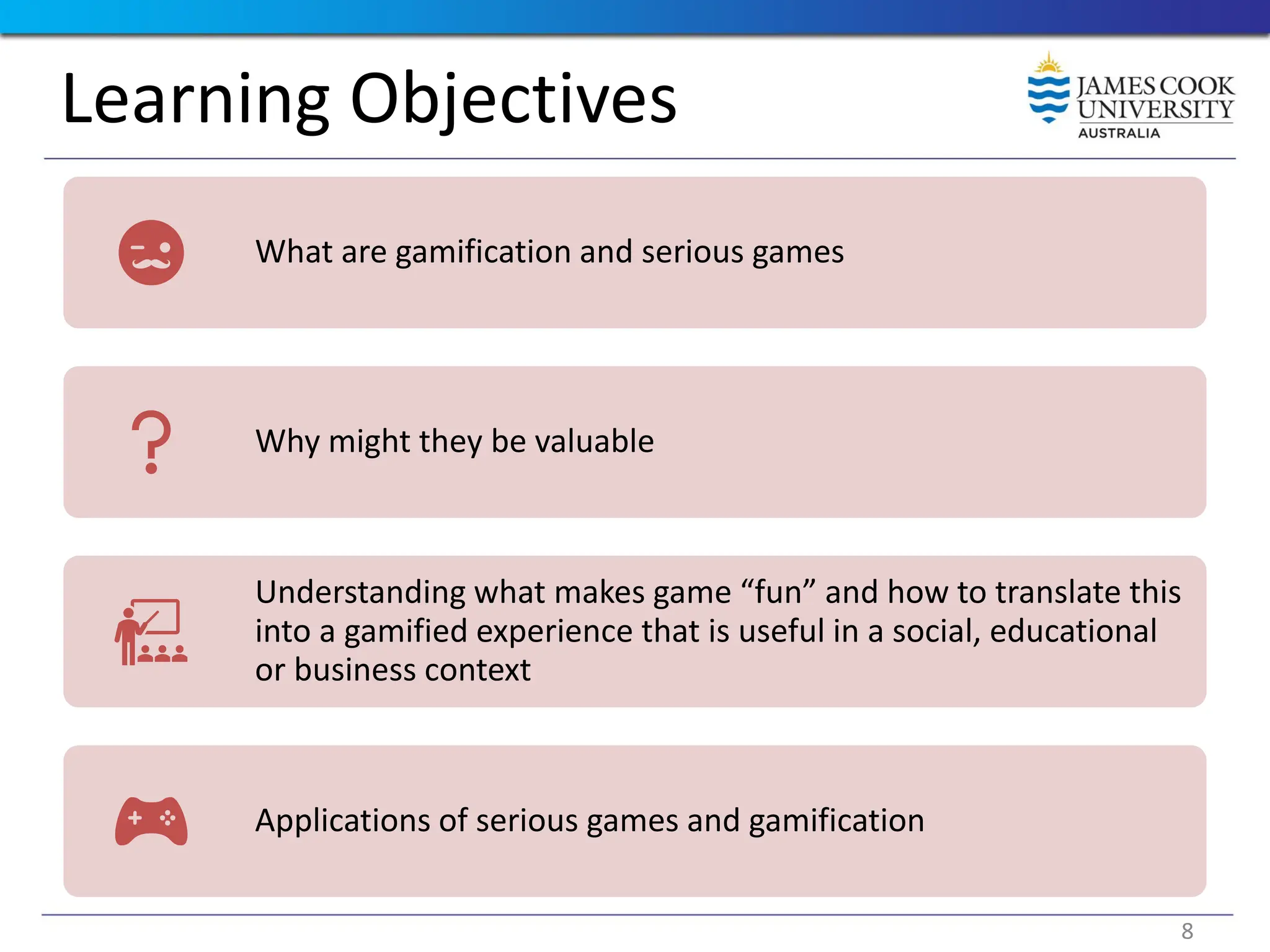 Learning Objectives
What are gamification and serious games
Why might they be valuable
Understanding what makes game “fun” and how to translate this
into a gamified experience that is useful in a social, educational
or business context
Applications of serious games and gamification
8
 