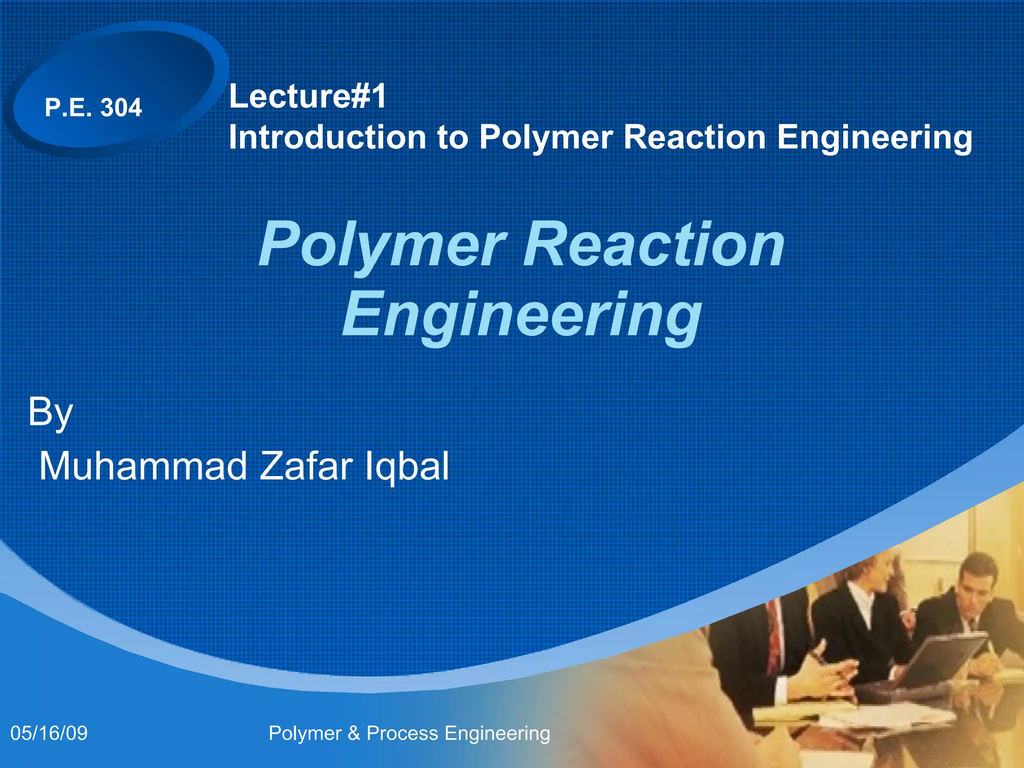 Polymer Reaction Engineering By Muhammad Zafar Iqbal Lecture#1 Introduction to Polymer Reaction Engineering P.E. 304 06/10/09 Polymer & Process Engineering 