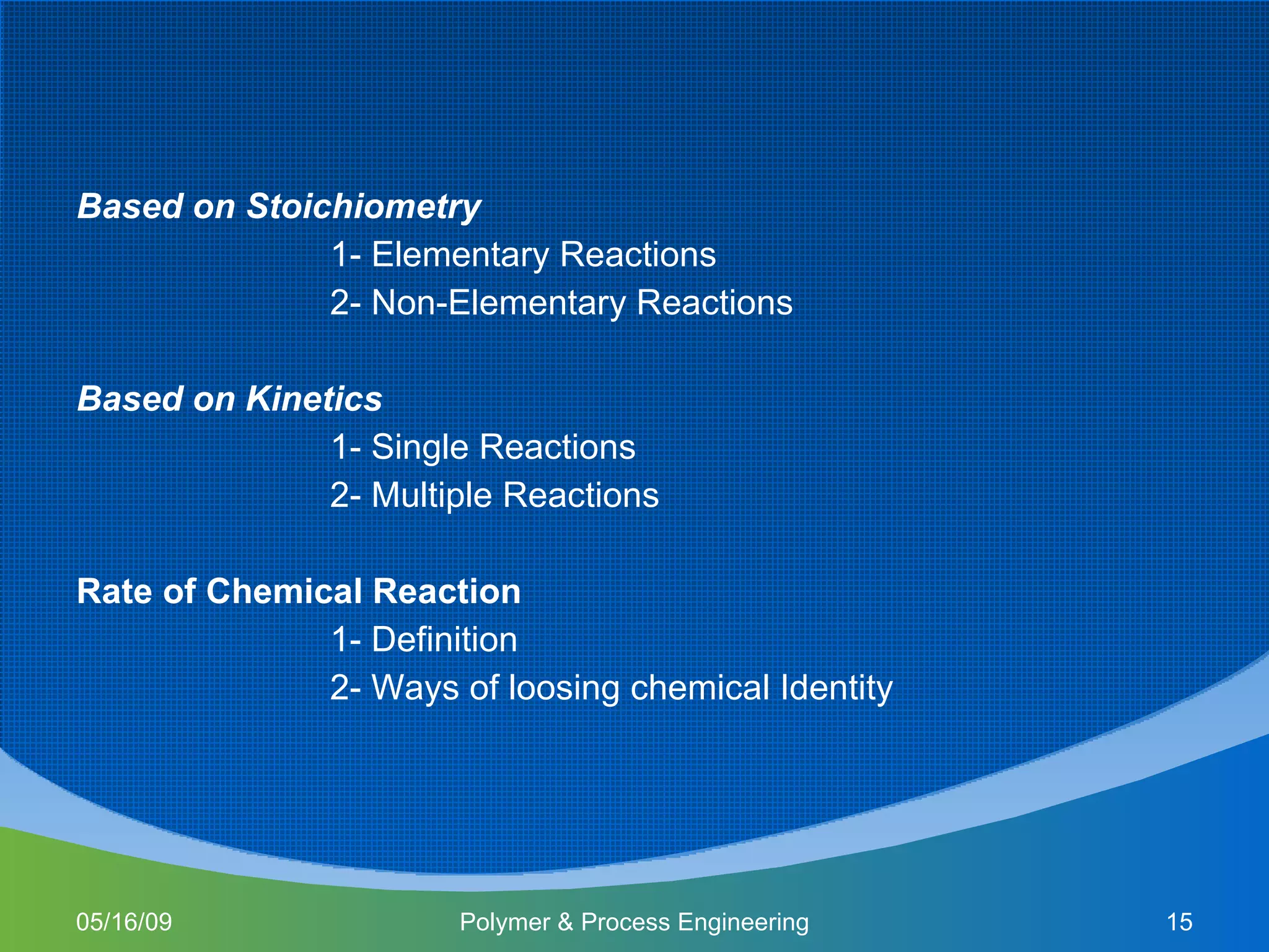 Based on Stoichiometry 1- Elementary Reactions 2- Non-Elementary Reactions Based on Kinetics 1- Single Reactions 2- Multiple Reactions Rate of Chemical Reaction 1- Definition 2- Ways of loosing chemical Identity 06/10/09 Polymer & Process Engineering 
