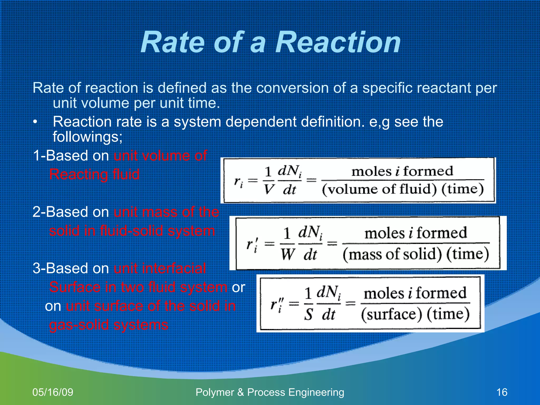 Rate of a Reaction Rate of reaction is defined as the conversion of a specific reactant per unit volume per unit time . Reaction rate is a system dependent definition. e,g see the followings; 1-Based on  unit volume of  Reacting fluid  2-Based on  unit mass of the solid in fluid-solid system  3-Based on  unit interfacial  Surface   in two fluid system  or  on  unit surface of the solid in gas-solid systems 06/10/09 Polymer & Process Engineering 