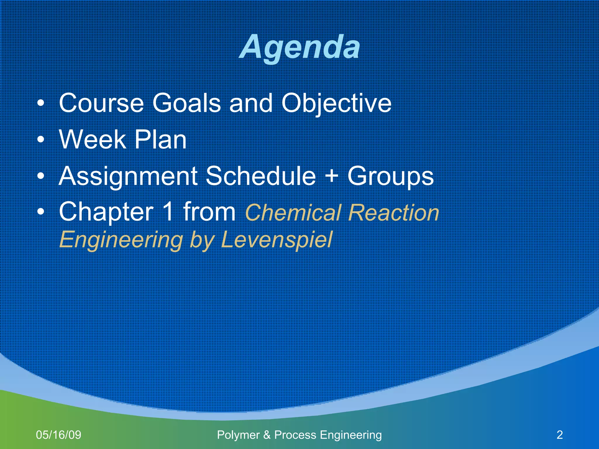 Agenda Course Goals and Objective Week Plan Assignment Schedule + Groups Chapter 1 from  Chemical Reaction Engineering by Levenspiel 06/10/09 Polymer & Process Engineering 