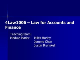 4Law1006 – Law for Accounts and
Finance
Teaching team:
Module leader - Miles Hurley
Jerome Chan
Justin Brunskell

 