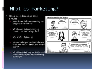 What is marketing?
 Basic definitions and case

studies


How do we define marketing and
the process behind it?



What...