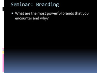 Seminar: Branding
 What are the most powerful brands that you

encounter and why?

 