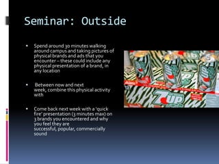 Seminar: Outside


Spend around 30 minutes walking
around campus and taking pictures of
physical brands and ads that you
...