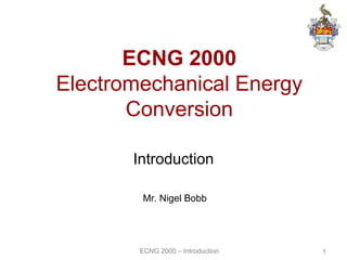 ECNG 2000 – Introduction 1
ECNG 2000
Electromechanical Energy
Conversion
Introduction
Mr. Nigel Bobb
 