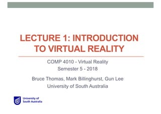 LECTURE 1: INTRODUCTION
TO VIRTUAL REALITY
COMP 4010 - Virtual Reality
Semester 5 - 2018
Bruce Thomas, Mark Billinghurst, Gun Lee
University of South Australia
 