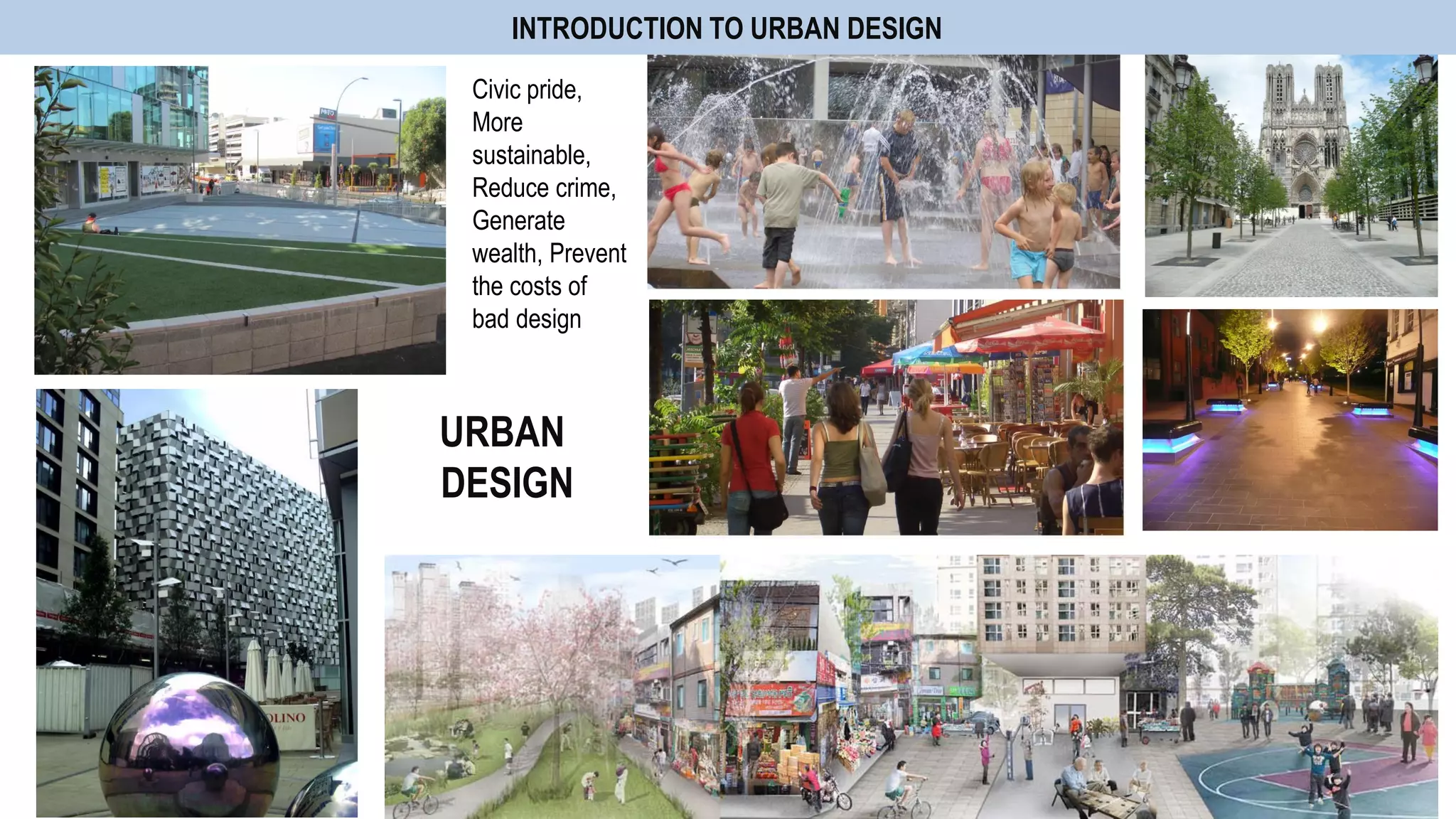 URBAN
DESIGN
INTRODUCTION TO URBAN DESIGN
Civic pride,
More
sustainable,
Reduce crime,
Generate
wealth, Prevent
the costs of
bad design
 