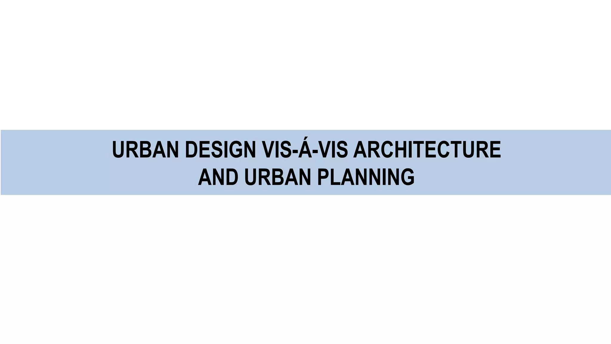 URBAN DESIGN VIS-Á-VIS ARCHITECTURE
AND URBAN PLANNING
 