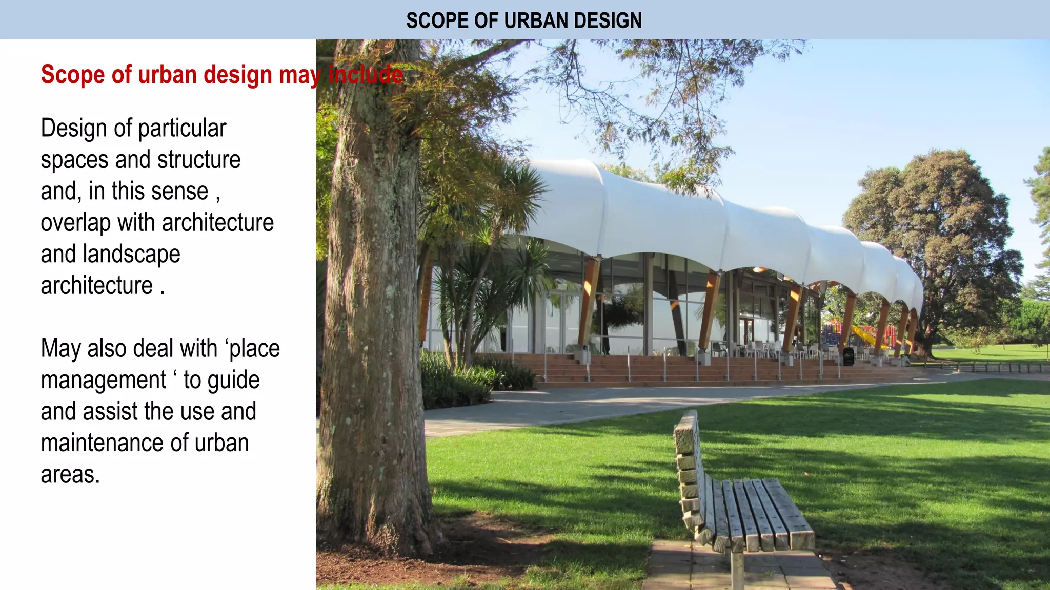 SCOPE OF URBAN DESIGN
Design of particular
spaces and structure
and, in this sense ,
overlap with architecture
and landscape
architecture .
May also deal with „place
management „ to guide
and assist the use and
maintenance of urban
areas.
Scope of urban design may include
 