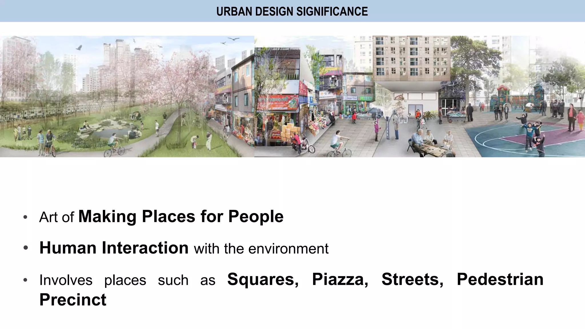 • Art of Making Places for People
• Human Interaction with the environment
• Involves places such as Squares, Piazza, Streets, Pedestrian
Precinct
URBAN DESIGN SIGNIFICANCE
 