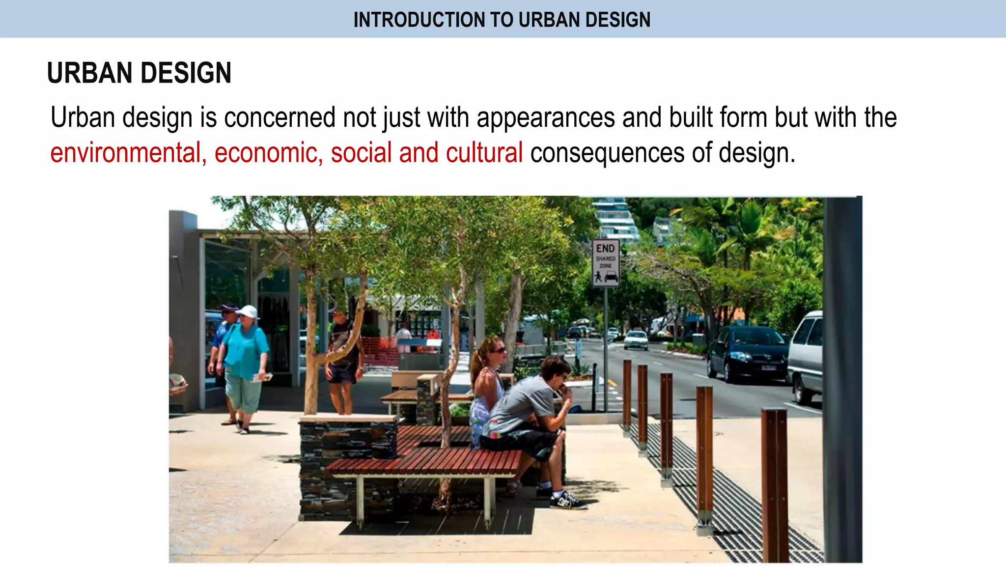 Urban design is concerned not just with appearances and built form but with the
environmental, economic, social and cultural consequences of design.
URBAN DESIGN
INTRODUCTION TO URBAN DESIGN
 