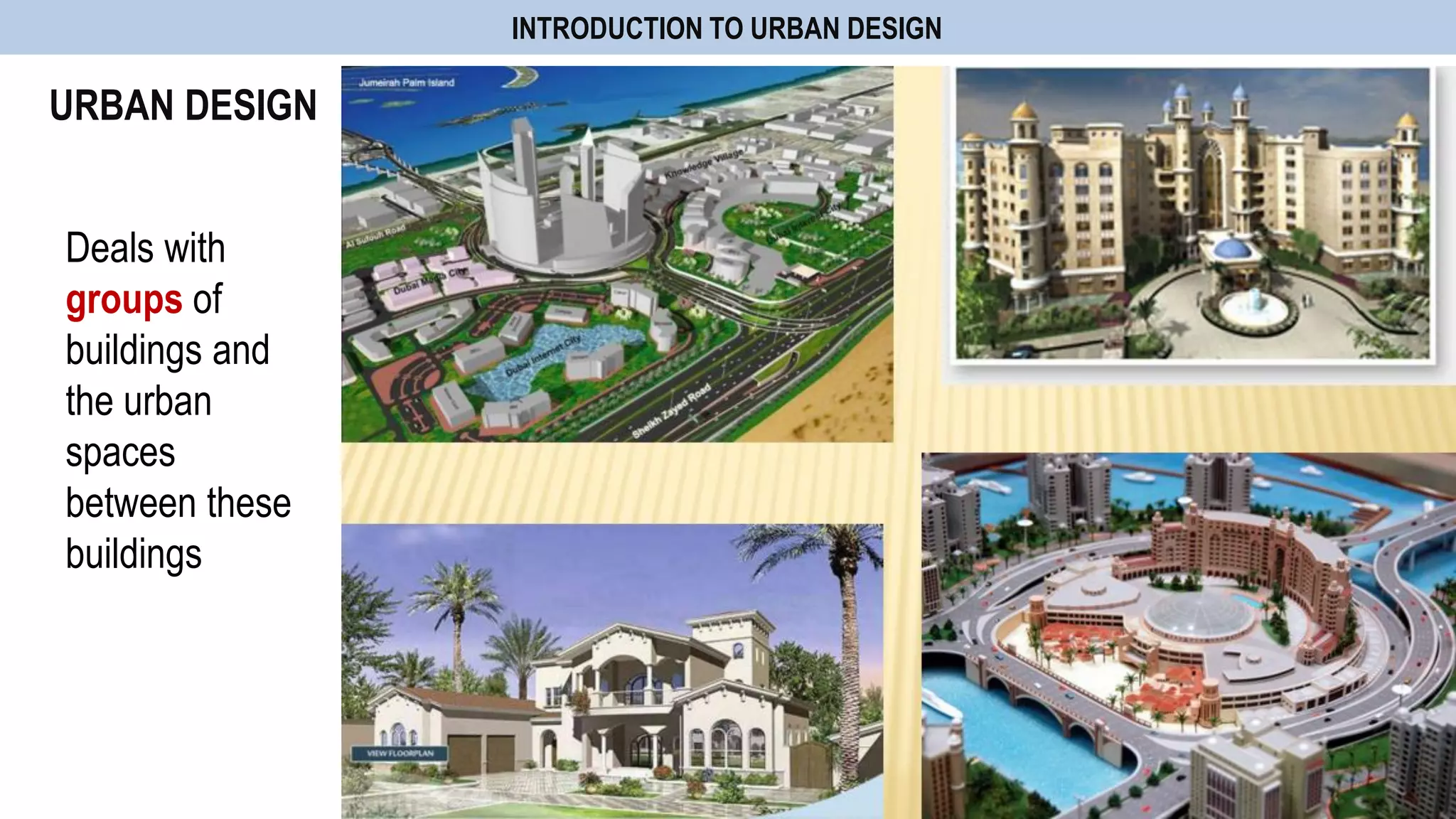 URBAN DESIGN
INTRODUCTION TO URBAN DESIGN
Deals with
groups of
buildings and
the urban
spaces
between these
buildings
 