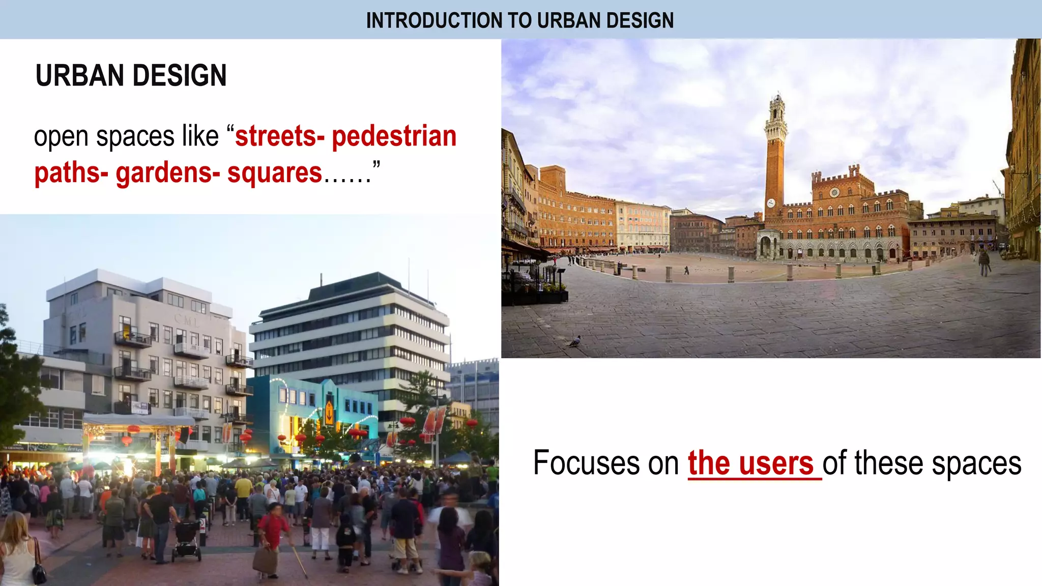 open spaces like “streets- pedestrian
paths- gardens- squares……”
URBAN DESIGN
INTRODUCTION TO URBAN DESIGN
Focuses on the users of these spaces
 