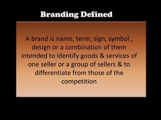 Branding Defined

  A brand is name, term, sign, symbol ,
    design or a combination of them
intended to identify goods & services of
   one seller or a group of sellers & to
     differentiate from those of the
               competition
 