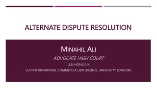 ALTERNATE DISPUTE RESOLUTION
MINAHIL ALI
ADVOCATE HIGH COURT
LLB (HONS) UK
LLM INTERNATIONAL COMMERCIA LAW (BRUNEL UNIVERSITY LONDON)
 