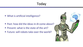 Today
 What is artificial intelligence?
 Past: how did the ideas in AI come about?
 Present: what is the state of the art?
 Future: will robots take over the world?
 