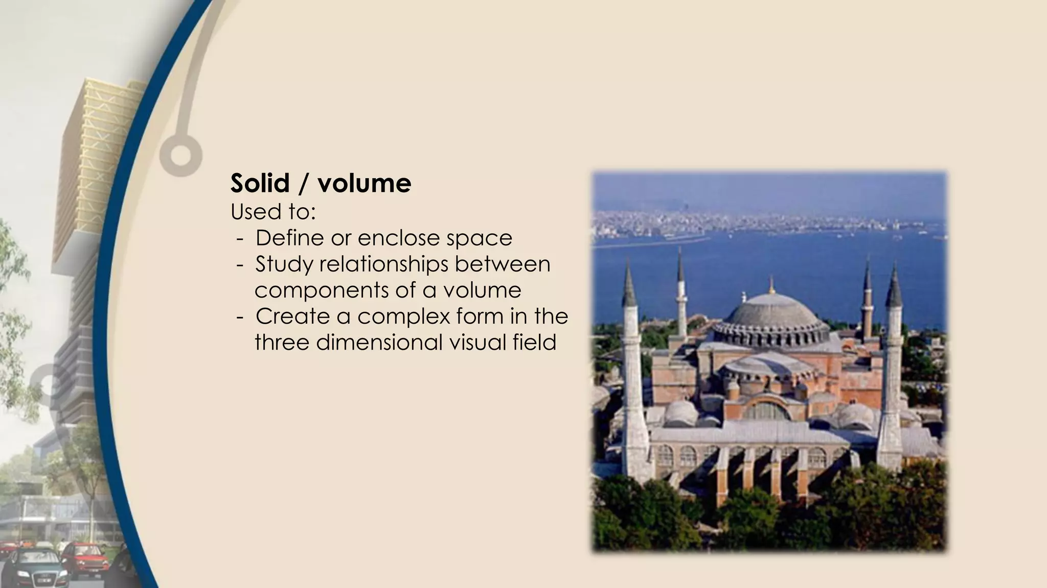 Solid / volume
Used to:
- Define or enclose space
- Study relationships between
components of a volume
- Create a complex form in the
three dimensional visual field
 
