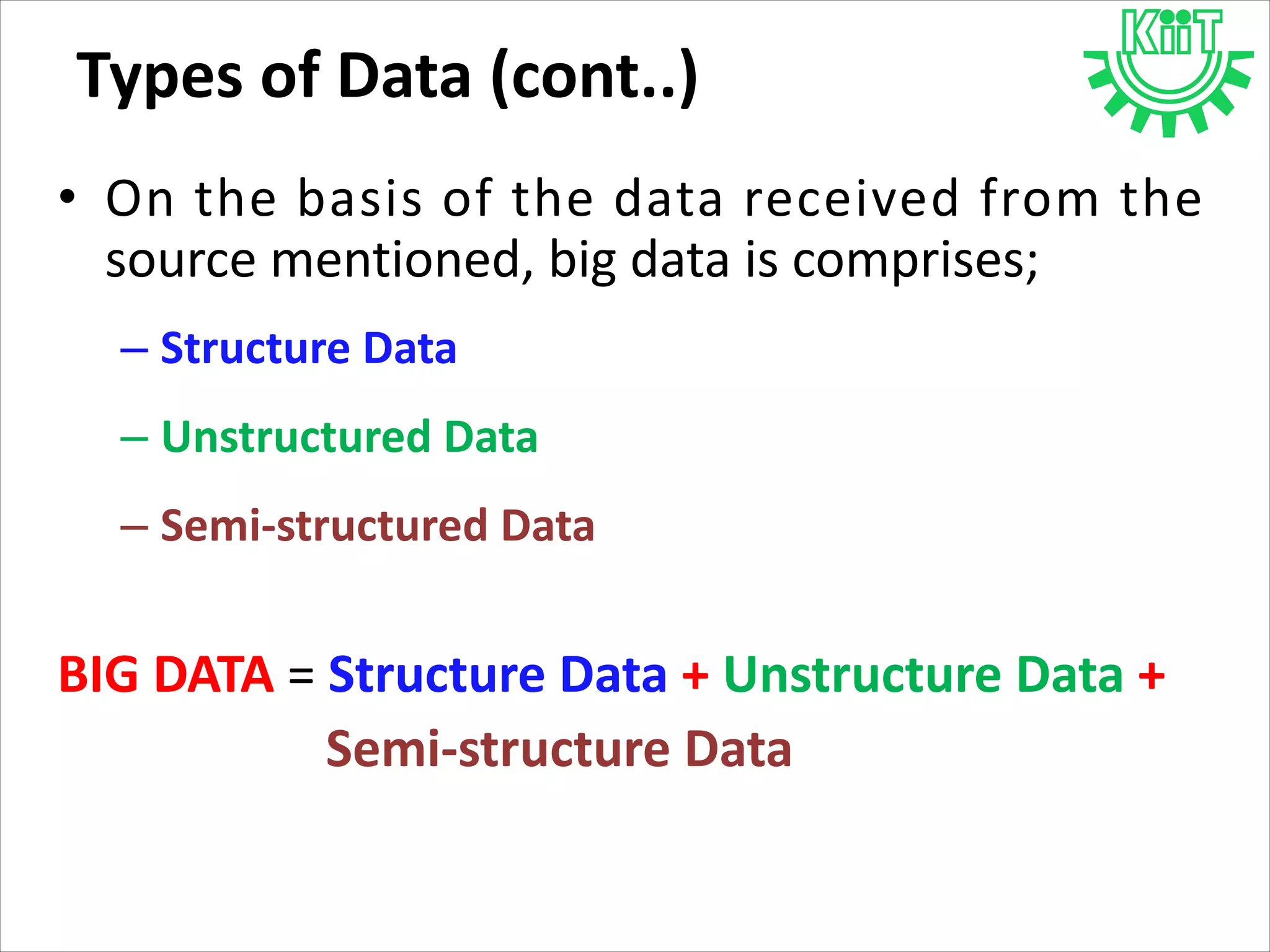 • On the basis of the data received from the
source mentioned, big data is comprises;
– Structure Data
– Unstructured Data
– Semi-structured Data
BIG DATA = Structure Data + Unstructure Data +
Semi-structure Data
Types of Data (cont..)
 