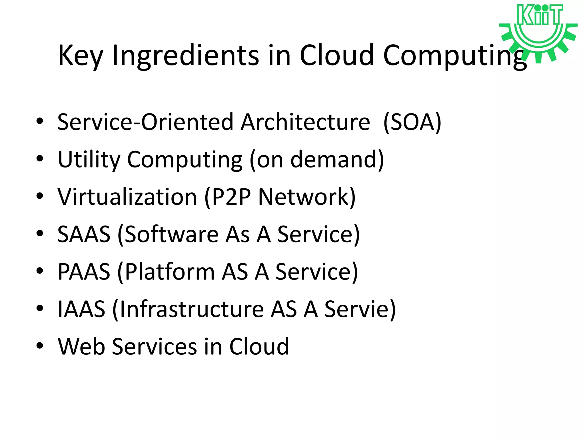 Key Ingredients in Cloud Computing
• Service-Oriented Architecture (SOA)
• Utility Computing (on demand)
• Virtualization (P2P Network)
• SAAS (Software As A Service)
• PAAS (Platform AS A Service)
• IAAS (Infrastructure AS A Servie)
• Web Services in Cloud
 