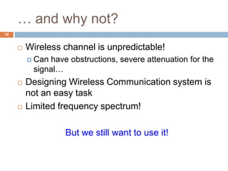 … and why not?
10
 Wireless channel is unpredictable!
 Can have obstructions, severe attenuation for the
signal…
 Designing Wireless Communication system is
not an easy task
 Limited frequency spectrum!
But we still want to use it!
 