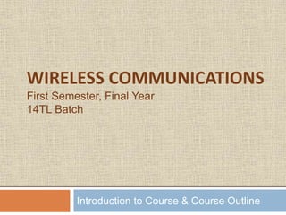 Introduction to Course & Course Outline
WIRELESS COMMUNICATIONS
First Semester, Final Year
14TL Batch
 