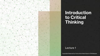 Introduction
to Critical
Thinking
Lecture 1
Copyrights Reserved by Fariza Hanis Abdul Razak UiTM Malaysia
 