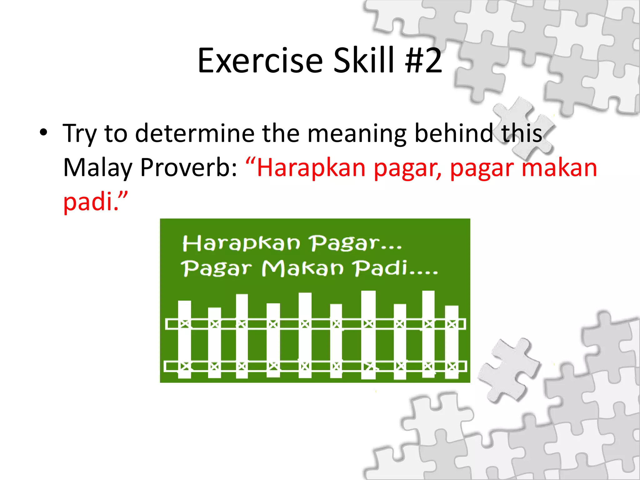 Exercise Skill #2
• Try to determine the meaning behind this
Malay Proverb: “Harapkan pagar, pagar makan
padi.”
 