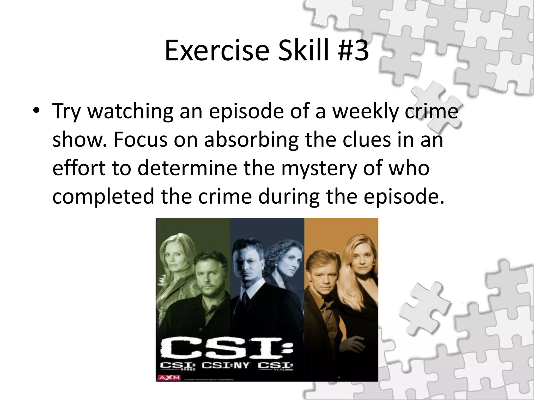 Exercise Skill #3
• Try watching an episode of a weekly crime
show. Focus on absorbing the clues in an
effort to determine the mystery of who
completed the crime during the episode.
 