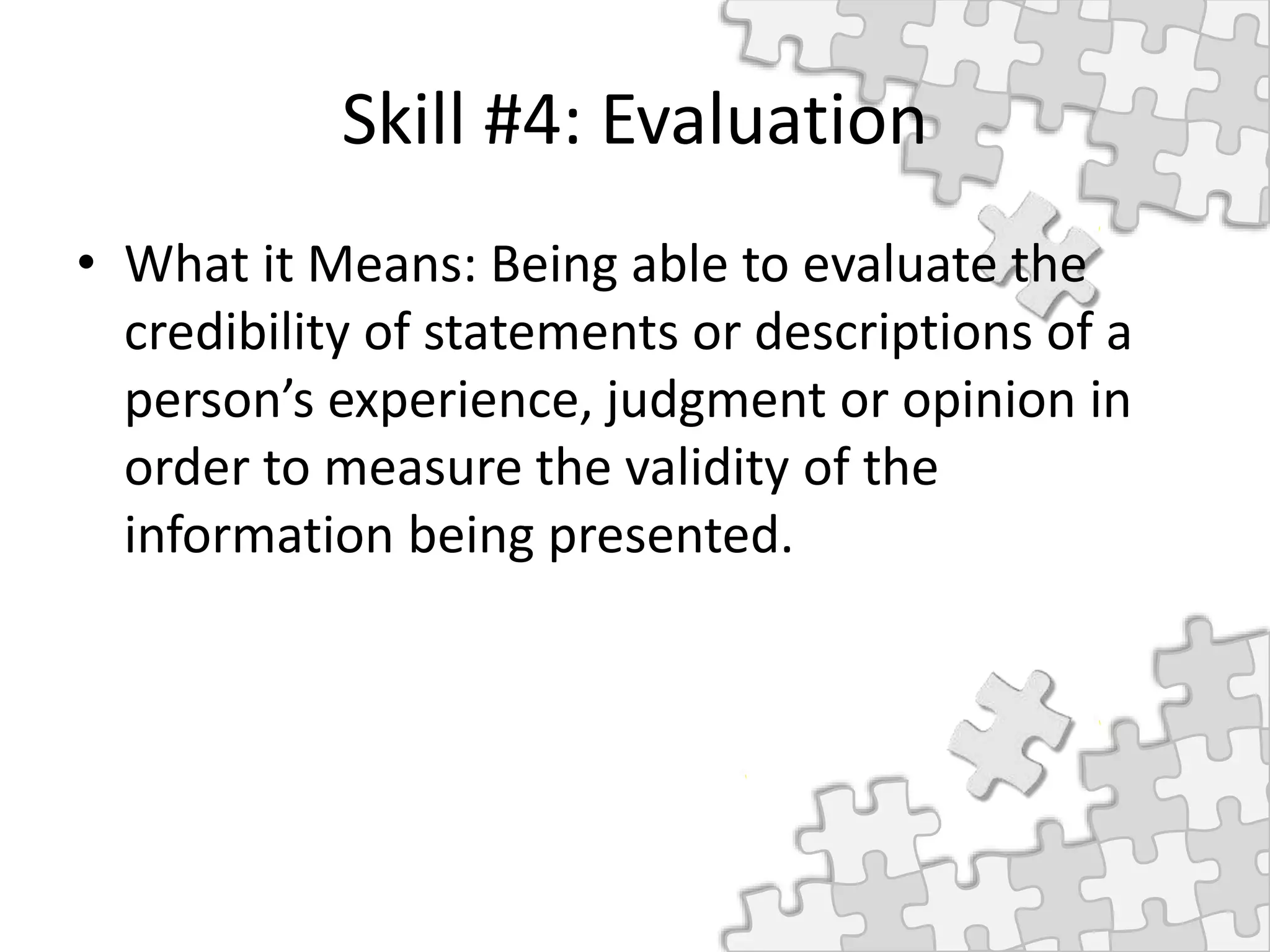 Skill #4: Evaluation
• What it Means: Being able to evaluate the
credibility of statements or descriptions of a
person’s experience, judgment or opinion in
order to measure the validity of the
information being presented.
 