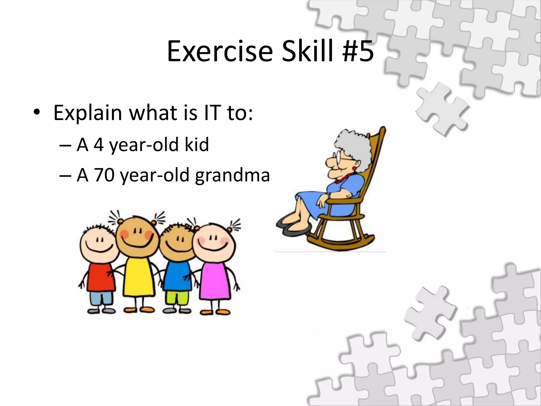 Exercise Skill #5
• Explain what is IT to:
– A 4 year-old kid
– A 70 year-old grandma
 