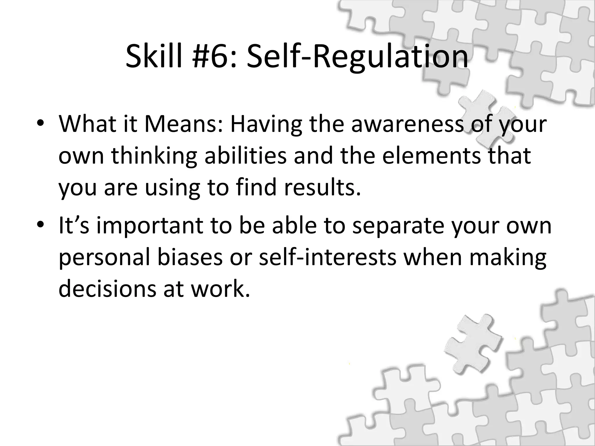 Skill #6: Self-Regulation
• What it Means: Having the awareness of your
own thinking abilities and the elements that
you are using to find results.
• It’s important to be able to separate your own
personal biases or self-interests when making
decisions at work.
 