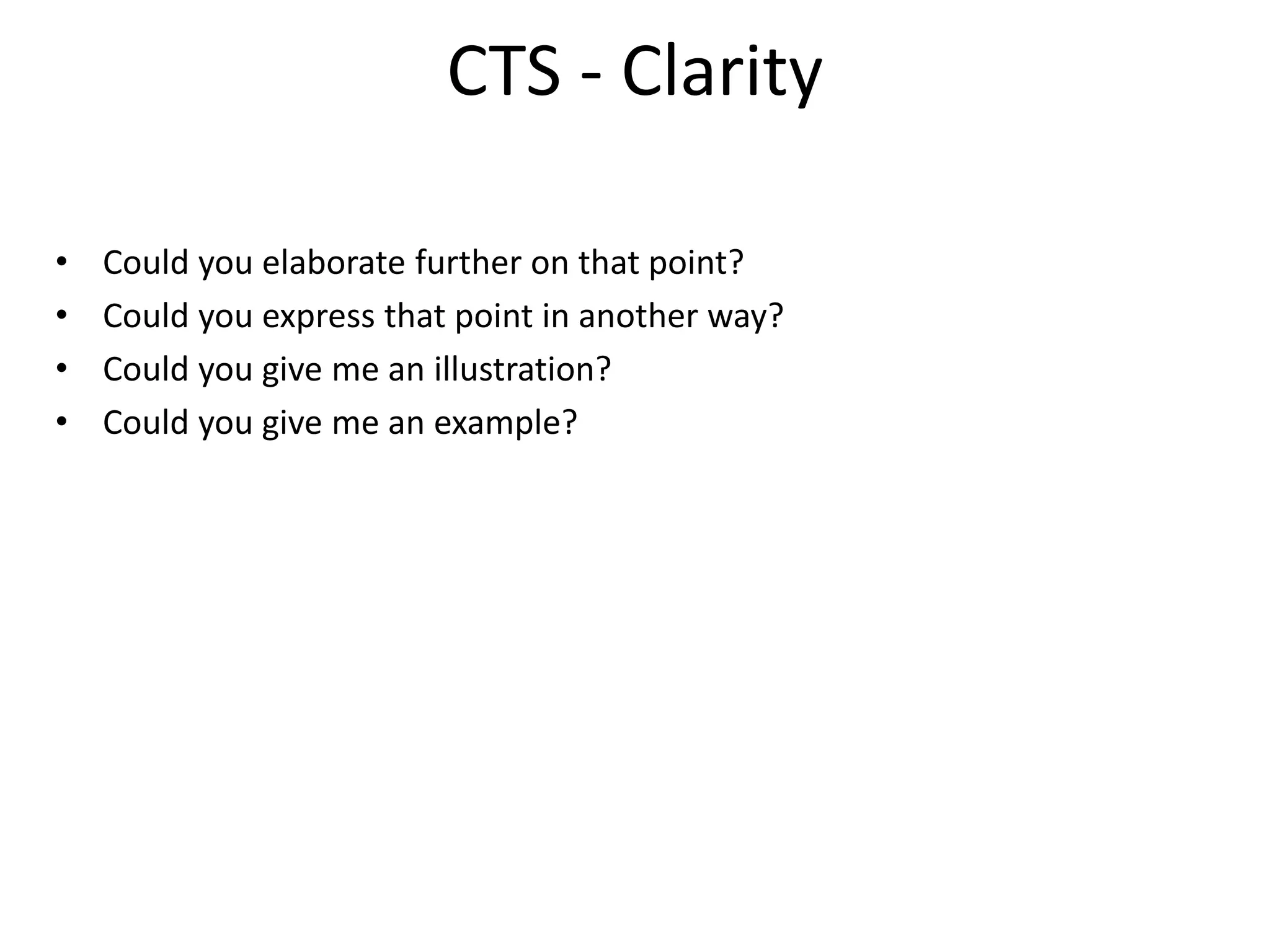 CTS - Clarity
• Could you elaborate further on that point?
• Could you express that point in another way?
• Could you give me an illustration?
• Could you give me an example?
 