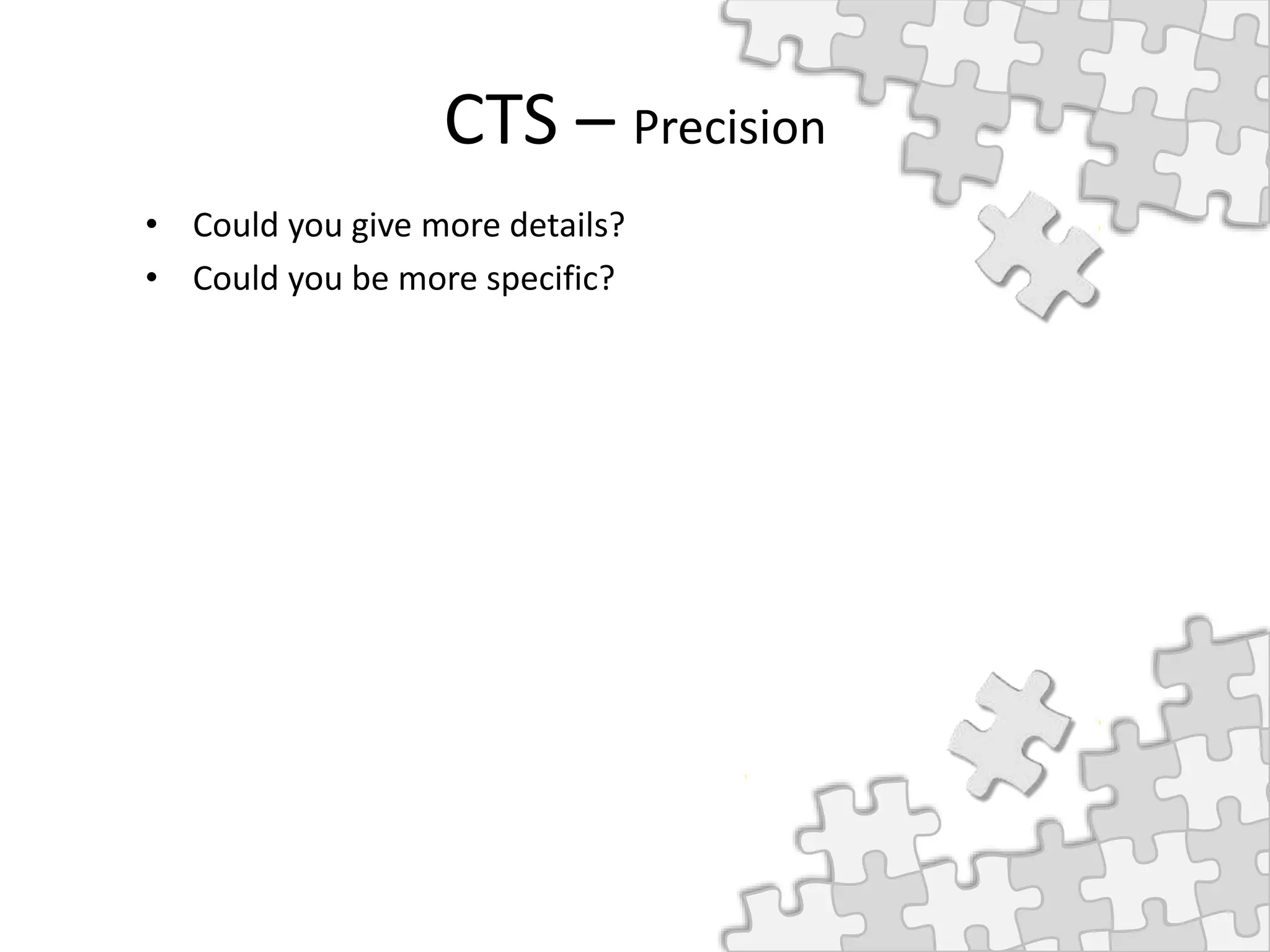 CTS – Precision
• Could you give more details?
• Could you be more specific?
 