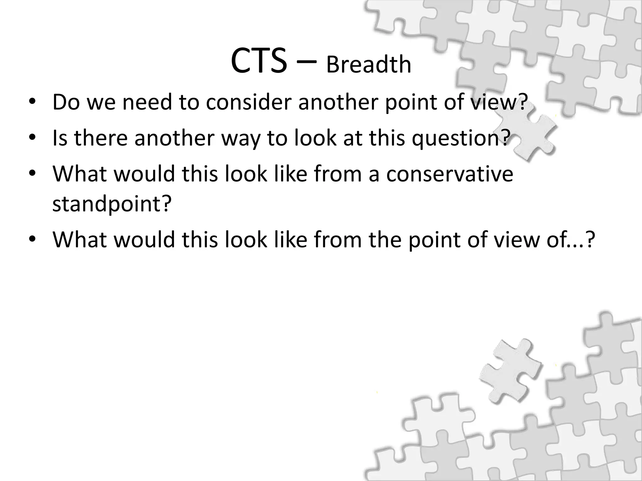 CTS – Breadth
• Do we need to consider another point of view?
• Is there another way to look at this question?
• What would this look like from a conservative
standpoint?
• What would this look like from the point of view of...?
 