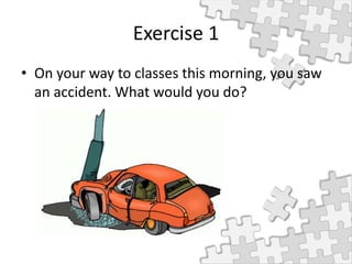 Exercise 1
• On your way to classes this morning, you saw
an accident. What would you do?
 