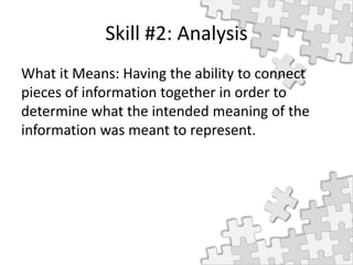 Skill #2: Analysis
What it Means: Having the ability to connect
pieces of information together in order to
determine what the intended meaning of the
information was meant to represent.
 
