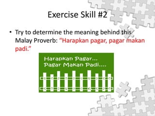 Exercise Skill #2
• Try to determine the meaning behind this
Malay Proverb: “Harapkan pagar, pagar makan
padi.”
 