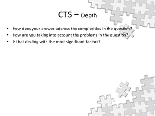 CTS – Depth
• How does your answer address the complexities in the question?
• How are you taking into account the problems in the question?
• Is that dealing with the most significant factors?
 
