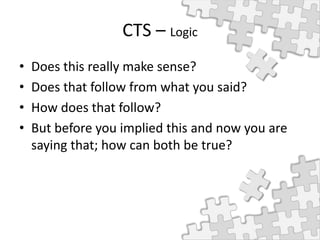 CTS – Logic
• Does this really make sense?
• Does that follow from what you said?
• How does that follow?
• But before you implied this and now you are
saying that; how can both be true?
 
