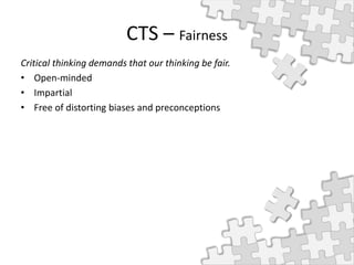 CTS – Fairness
Critical thinking demands that our thinking be fair.
• Open-minded
• Impartial
• Free of distorting biases and preconceptions
 