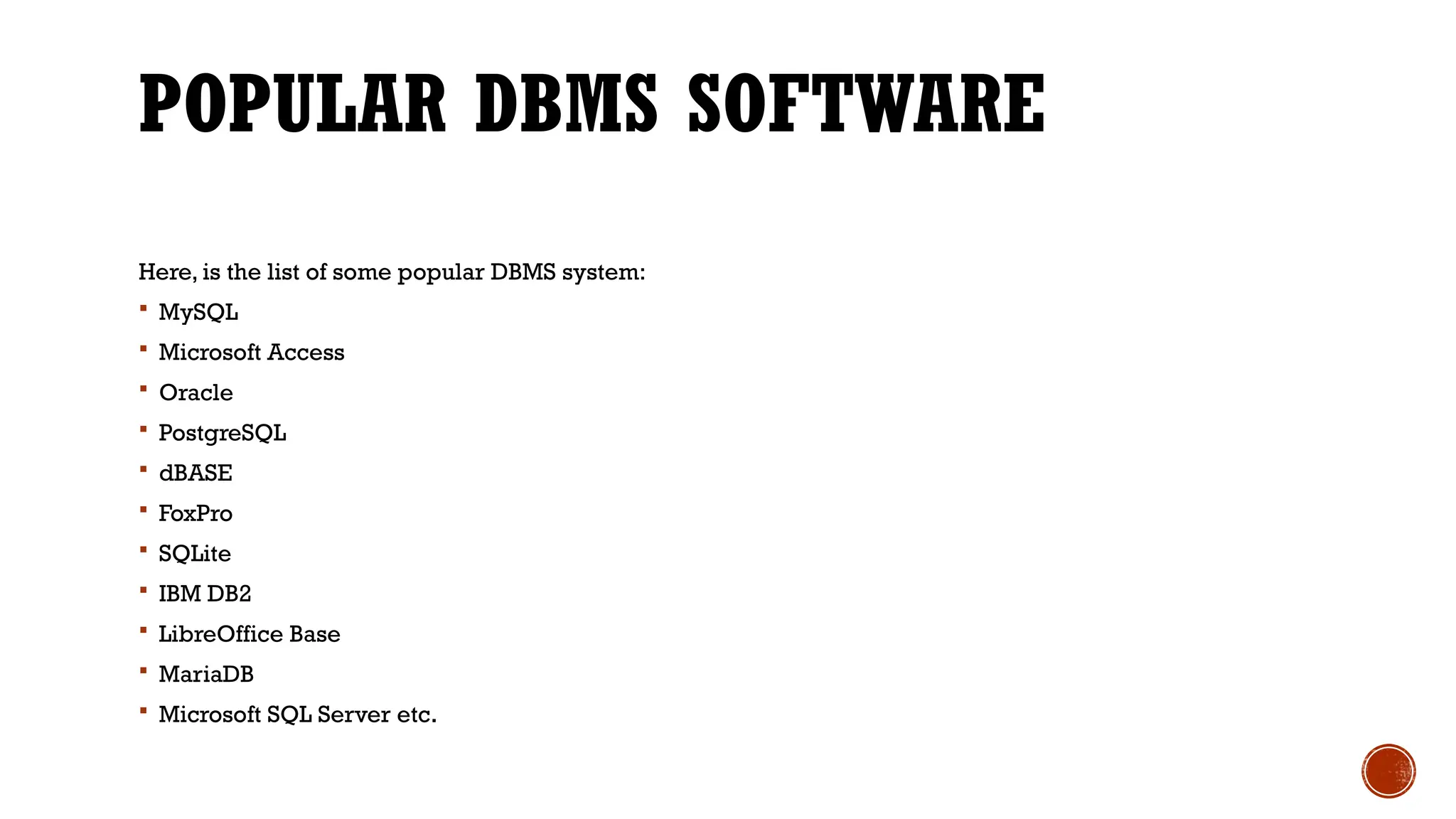 POPULAR DBMS SOFTWARE
Here, is the list of some popular DBMS system:
 MySQL
 Microsoft Access
 Oracle
 PostgreSQL
 dBASE
 FoxPro
 SQLite
 IBM DB2
 LibreOffice Base
 MariaDB
 Microsoft SQL Server etc.
 