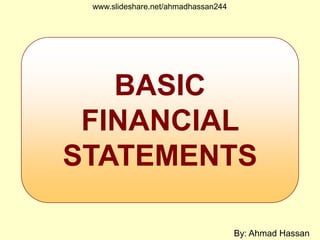 BASIC
FINANCIAL
STATEMENTS
www.slideshare.net/ahmadhassan244
By: Ahmad Hassan
 
